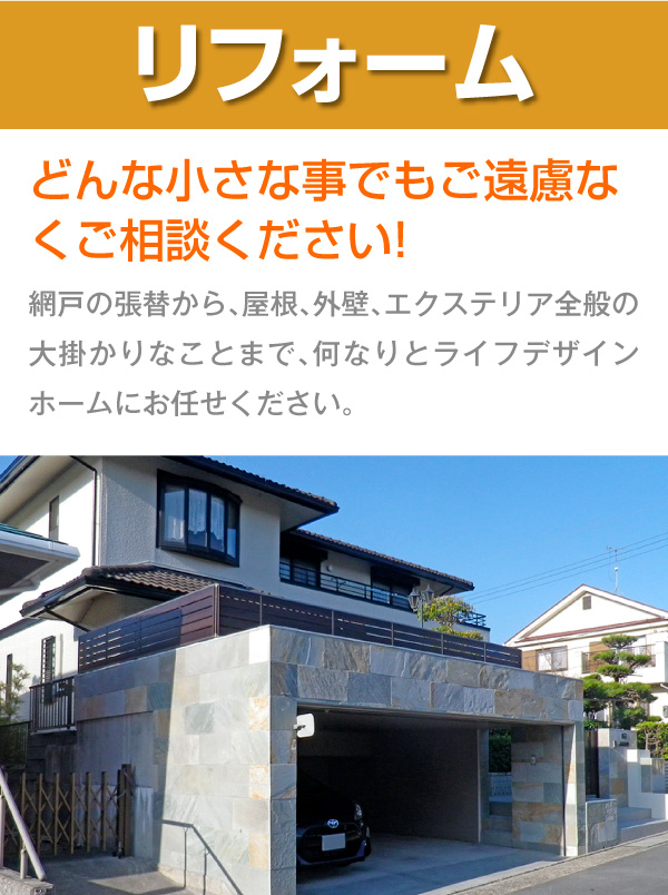 網戸の張替から、屋根、外壁、エクステリア全般の大掛かりなことまで、何なりとライフデザインホームにお任せください。